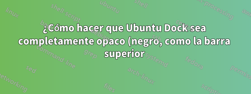¿Cómo hacer que Ubuntu Dock sea completamente opaco (negro, como la barra superior) cuando las aplicaciones lo tocan/en pantalla completa?