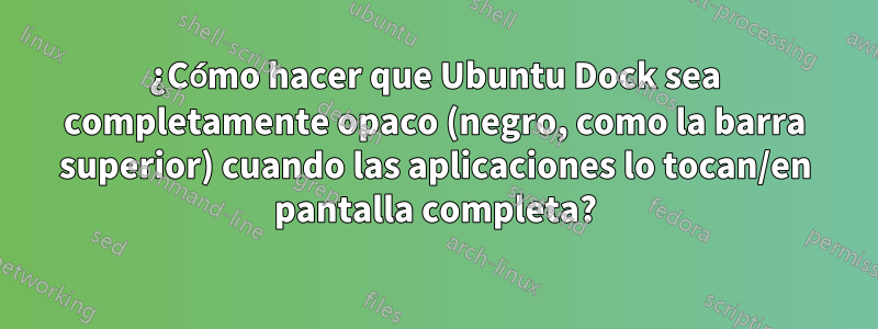 ¿Cómo hacer que Ubuntu Dock sea completamente opaco (negro, como la barra superior) cuando las aplicaciones lo tocan/en pantalla completa?