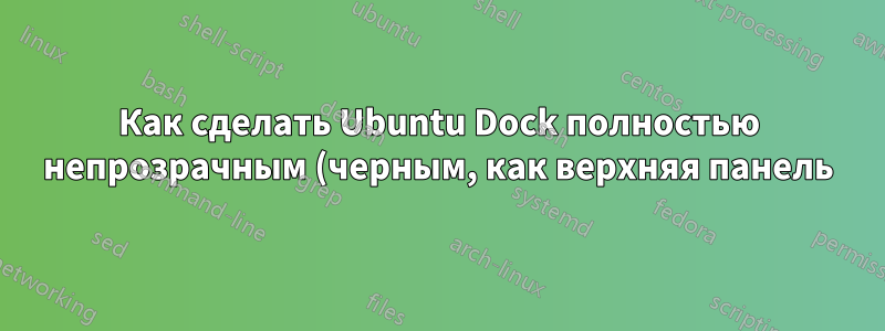 Как сделать Ubuntu Dock полностью непрозрачным (черным, как верхняя панель), когда приложения касаются его/разворачивают на весь экран?