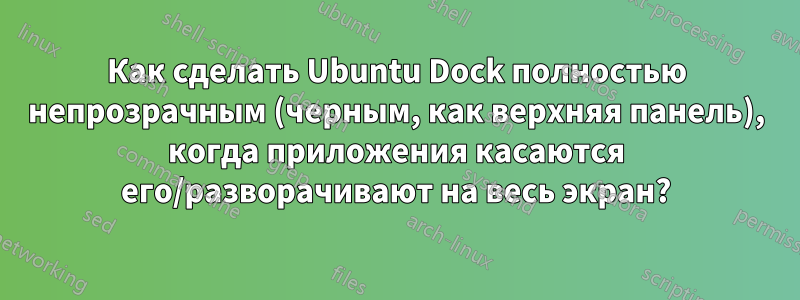 Как сделать Ubuntu Dock полностью непрозрачным (черным, как верхняя панель), когда приложения касаются его/разворачивают на весь экран?