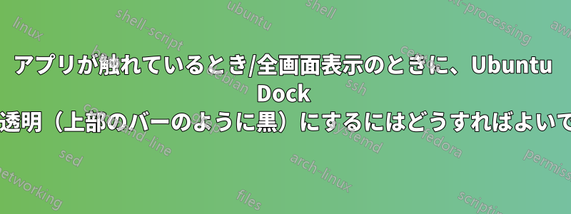 アプリが触れているとき/全画面表示のときに、Ubuntu Dock を完全に不透明（上部のバーのように黒）にするにはどうすればよいでしょうか?