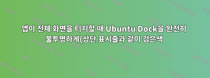 앱이 전체 화면을 터치할 때 Ubuntu Dock을 완전히 불투명하게(상단 표시줄과 같이 검은색) 만드는 방법은 무엇입니까?