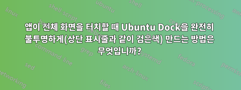 앱이 전체 화면을 터치할 때 Ubuntu Dock을 완전히 불투명하게(상단 표시줄과 같이 검은색) 만드는 방법은 무엇입니까?