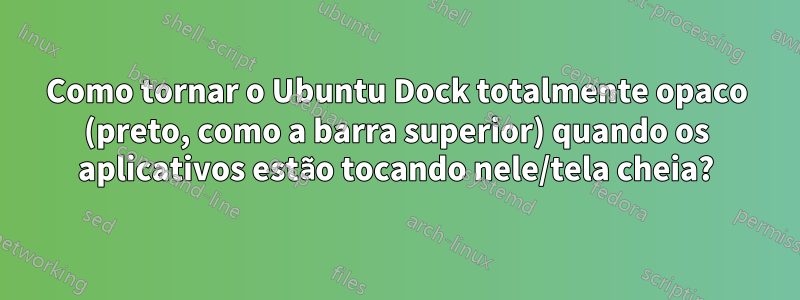 Como tornar o Ubuntu Dock totalmente opaco (preto, como a barra superior) quando os aplicativos estão tocando nele/tela cheia?