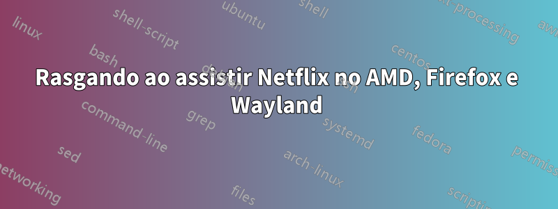 Rasgando ao assistir Netflix no AMD, Firefox e Wayland