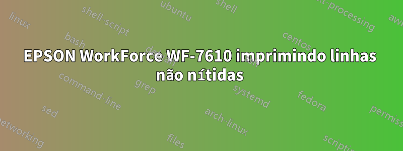 EPSON WorkForce WF-7610 imprimindo linhas não nítidas