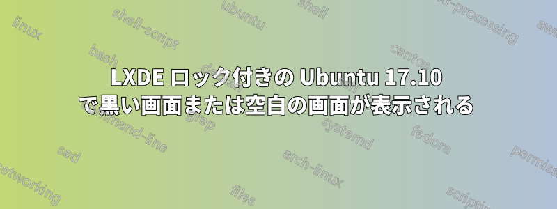 LXDE ロック付きの Ubuntu 17.10 で黒い画面または空白の画面が表示される