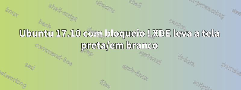 Ubuntu 17.10 com bloqueio LXDE leva a tela preta/em branco