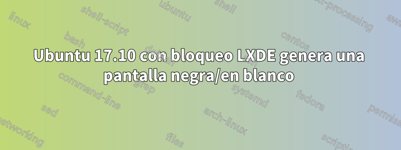 Ubuntu 17.10 con bloqueo LXDE genera una pantalla negra/en blanco