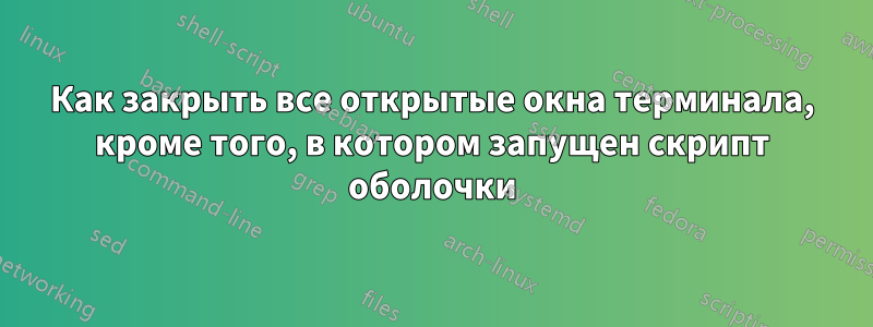 Как закрыть все открытые окна терминала, кроме того, в котором запущен скрипт оболочки