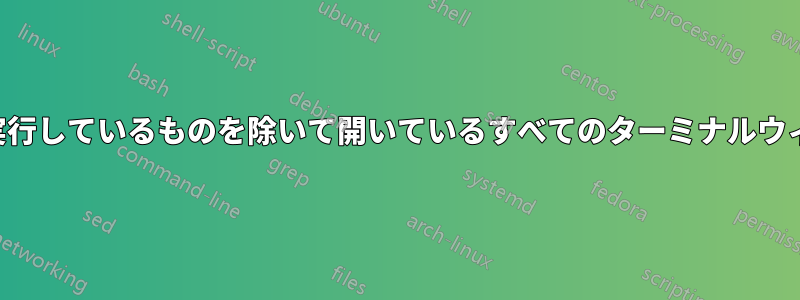 シェルスクリプトを実行しているものを除いて開いているすべてのターミナルウィンドウを閉じる方法