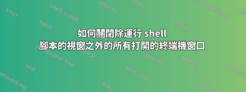 如何關閉除運行 shell 腳本的視窗之外的所有打開的終端機窗口