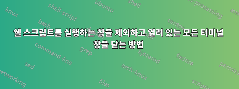 쉘 스크립트를 실행하는 창을 제외하고 열려 있는 모든 터미널 창을 닫는 방법