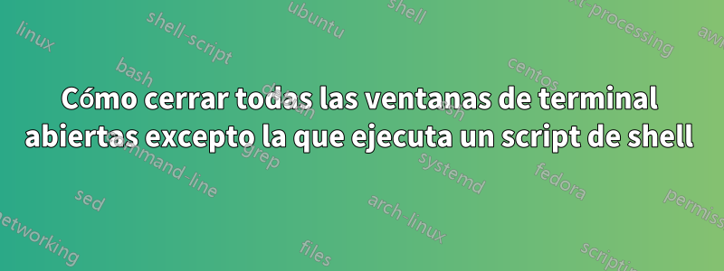 Cómo cerrar todas las ventanas de terminal abiertas excepto la que ejecuta un script de shell