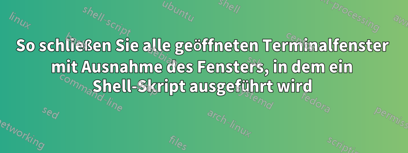 So schließen Sie alle geöffneten Terminalfenster mit Ausnahme des Fensters, in dem ein Shell-Skript ausgeführt wird