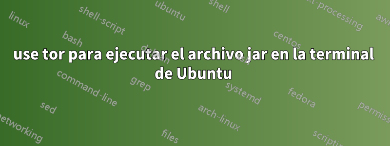 use tor para ejecutar el archivo jar en la terminal de Ubuntu