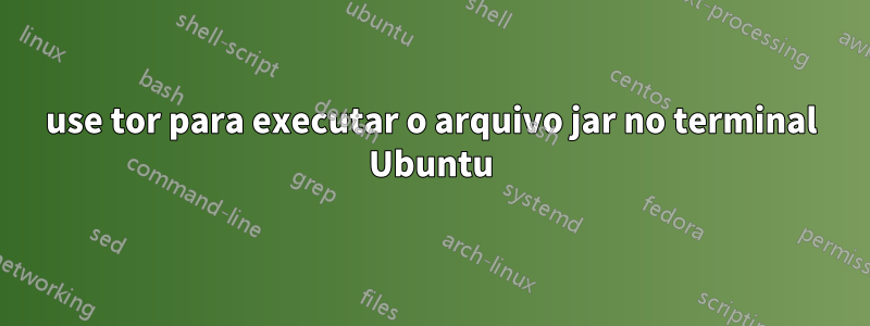 use tor para executar o arquivo jar no terminal Ubuntu