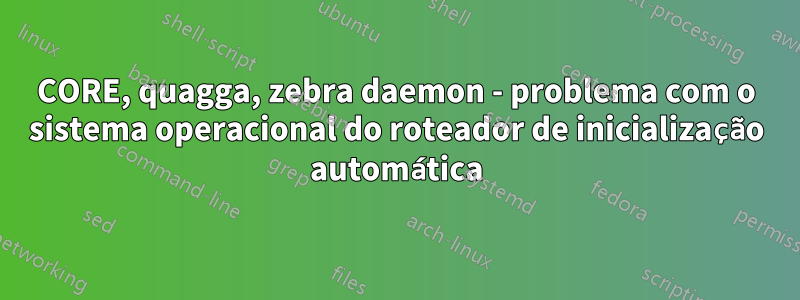 CORE, quagga, zebra daemon - problema com o sistema operacional do roteador de inicialização automática