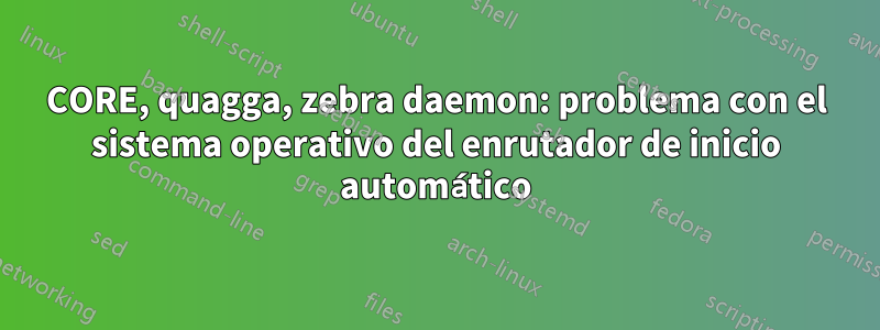 CORE, quagga, zebra daemon: problema con el sistema operativo del enrutador de inicio automático