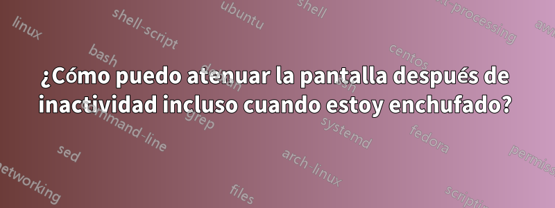 ¿Cómo puedo atenuar la pantalla después de inactividad incluso cuando estoy enchufado?