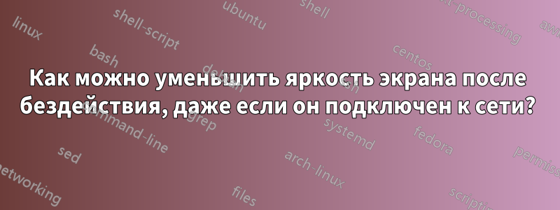 Как можно уменьшить яркость экрана после бездействия, даже если он подключен к сети?