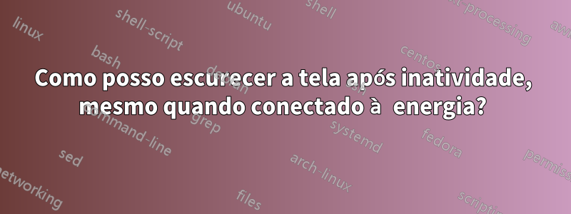 Como posso escurecer a tela após inatividade, mesmo quando conectado à energia?