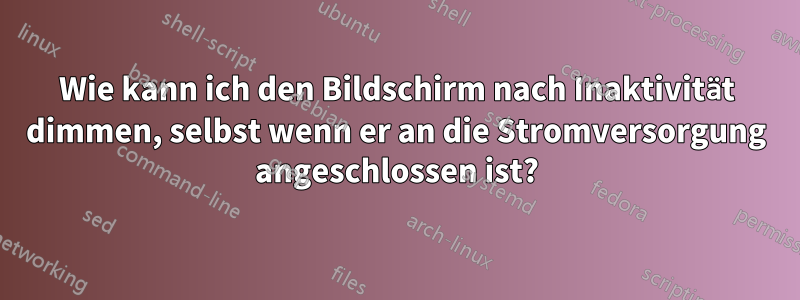 Wie kann ich den Bildschirm nach Inaktivität dimmen, selbst wenn er an die Stromversorgung angeschlossen ist?