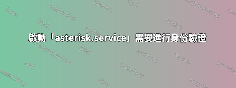 啟動「asterisk.service」需要進行身份驗證