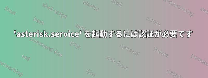 'asterisk.service' を起動するには認証が必要です