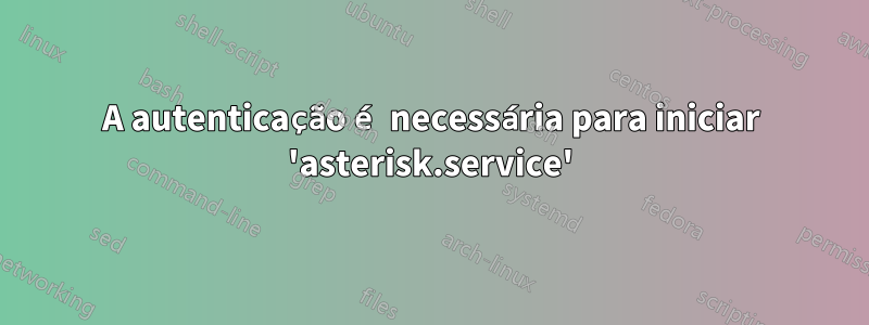 A autenticação é necessária para iniciar 'asterisk.service'