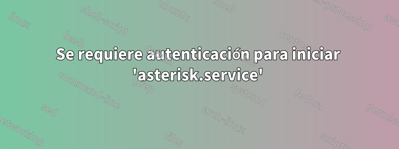 Se requiere autenticación para iniciar 'asterisk.service'