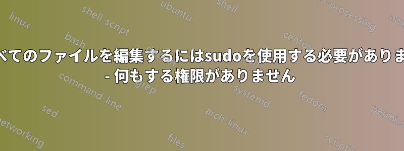 すべてのファイルを編集するにはsudoを使用する必要があります - 何もする権限がありません