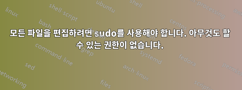 모든 파일을 편집하려면 sudo를 사용해야 합니다. 아무것도 할 수 있는 권한이 없습니다.