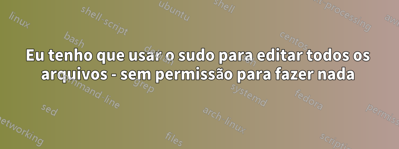 Eu tenho que usar o sudo para editar todos os arquivos - sem permissão para fazer nada