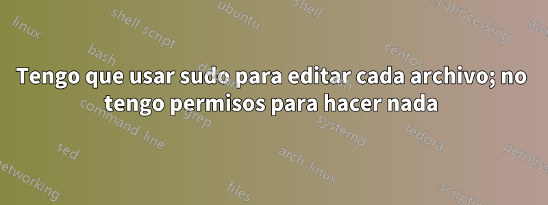 Tengo que usar sudo para editar cada archivo; no tengo permisos para hacer nada