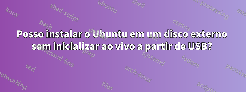 Posso instalar o Ubuntu em um disco externo sem inicializar ao vivo a partir de USB?