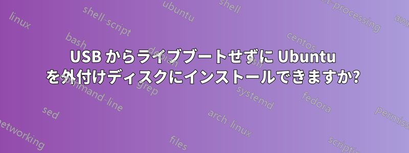 USB からライブブートせずに Ubuntu を外付けディスクにインストールできますか?