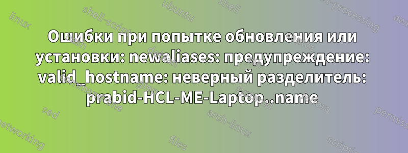 Ошибки при попытке обновления или установки: newaliases: предупреждение: valid_hostname: неверный разделитель: prabid-HCL-ME-Laptop..name