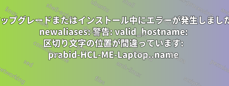 アップグレードまたはインストール中にエラーが発生しました: newaliases: 警告: valid_hostname: 区切り文字の位置が間違っています: prabid-HCL-ME-Laptop..name