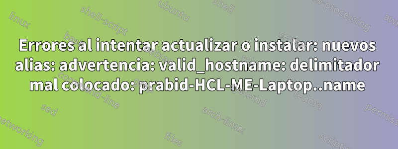 Errores al intentar actualizar o instalar: nuevos alias: advertencia: valid_hostname: delimitador mal colocado: prabid-HCL-ME-Laptop..name