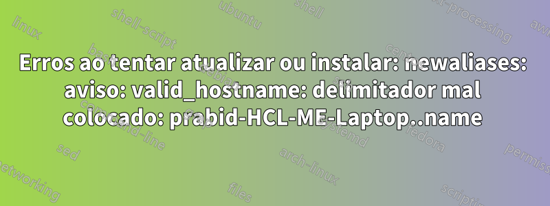 Erros ao tentar atualizar ou instalar: newaliases: aviso: valid_hostname: delimitador mal colocado: prabid-HCL-ME-Laptop..name