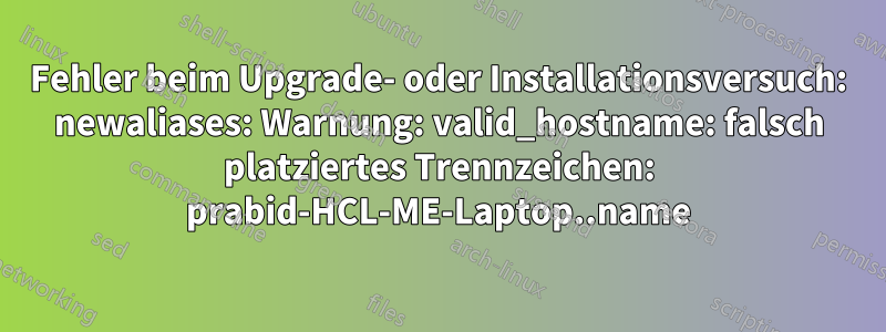 Fehler beim Upgrade- oder Installationsversuch: newaliases: Warnung: valid_hostname: falsch platziertes Trennzeichen: prabid-HCL-ME-Laptop..name