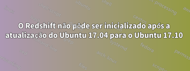 O Redshift não pôde ser inicializado após a atualização do Ubuntu 17.04 para o Ubuntu 17.10