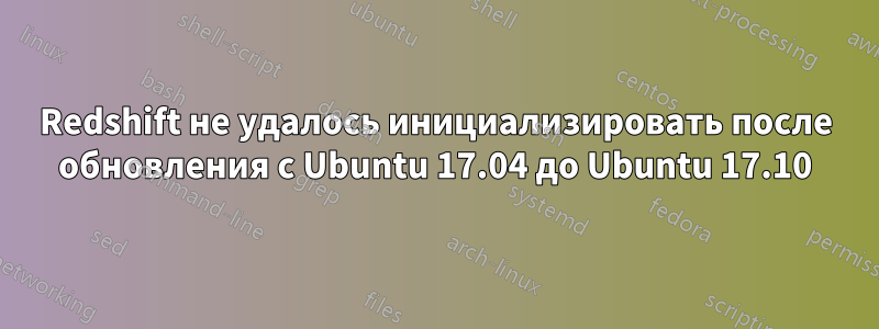 Redshift не удалось инициализировать после обновления с Ubuntu 17.04 до Ubuntu 17.10