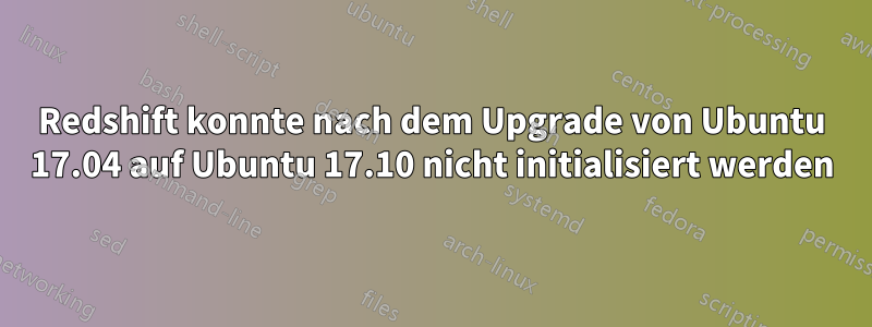 Redshift konnte nach dem Upgrade von Ubuntu 17.04 auf Ubuntu 17.10 nicht initialisiert werden