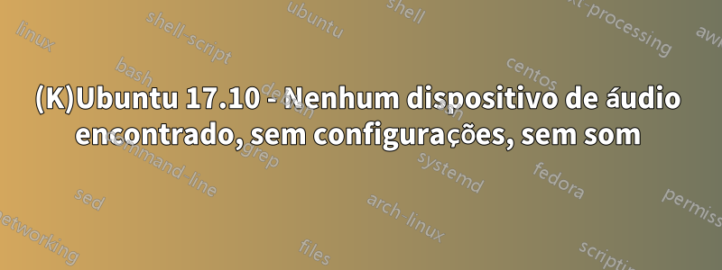 (K)Ubuntu 17.10 - Nenhum dispositivo de áudio encontrado, sem configurações, sem som