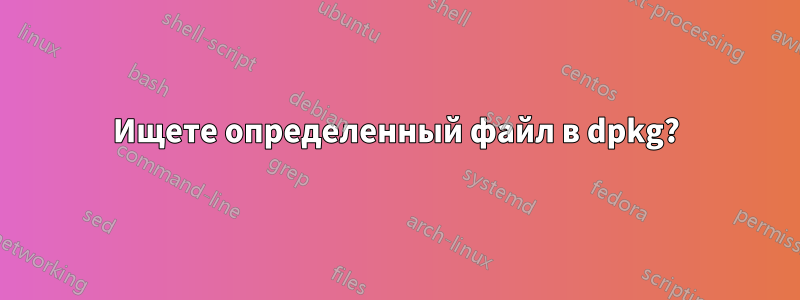 Ищете определенный файл в dpkg?