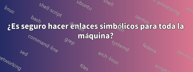 ¿Es seguro hacer enlaces simbólicos para toda la máquina?