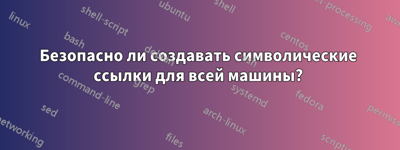 Безопасно ли создавать символические ссылки для всей машины?