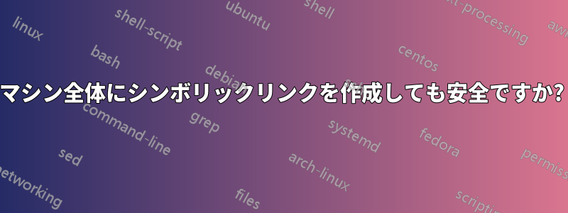 マシン全体にシンボリックリンクを作成しても安全ですか?